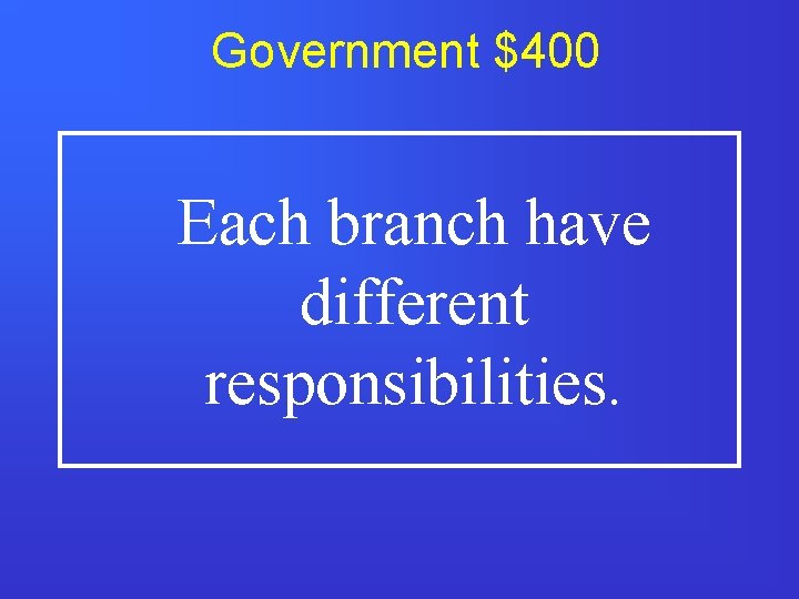 Government $400 Each branch have different responsibilities. 