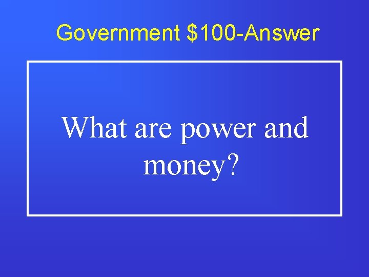 Government $100 -Answer What are power and money? 