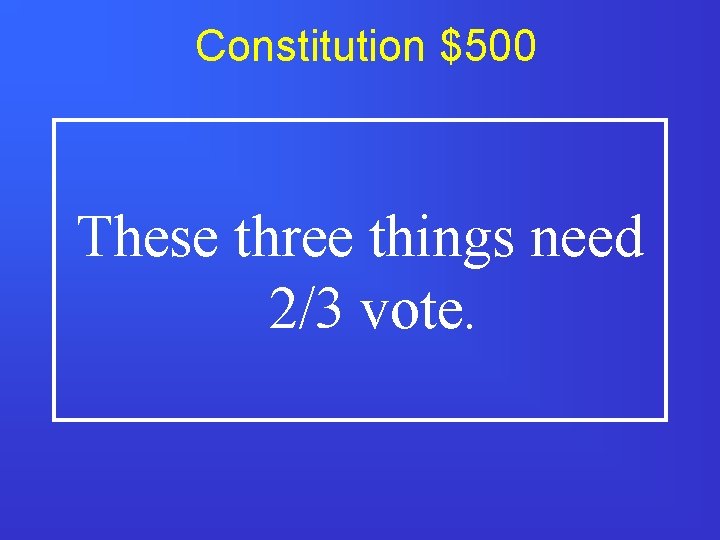 Constitution $500 These three things need 2/3 vote. 