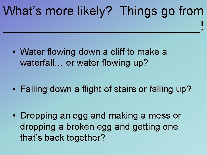 What’s more likely? Things go from ______________! • Water flowing down a cliff to