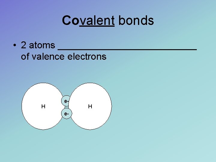 Covalent bonds • 2 atoms _____________ of valence electrons H ee- H 