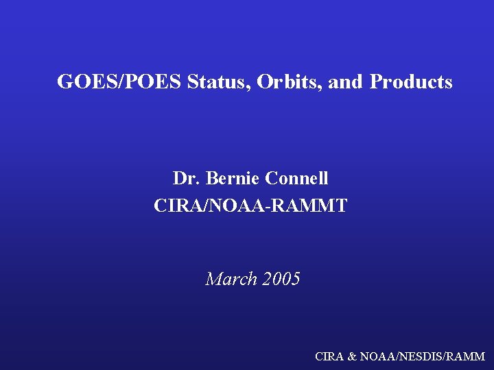 GOES/POES Status, Orbits, and Products Dr. Bernie Connell CIRA/NOAA-RAMMT March 2005 CIRA & NOAA/NESDIS/RAMM