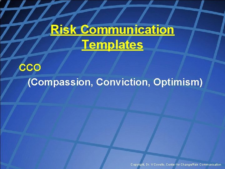 Risk Communication Templates CCO (Compassion, Conviction, Optimism) Copyright, Dr. V Covello, Center for Change/Risk