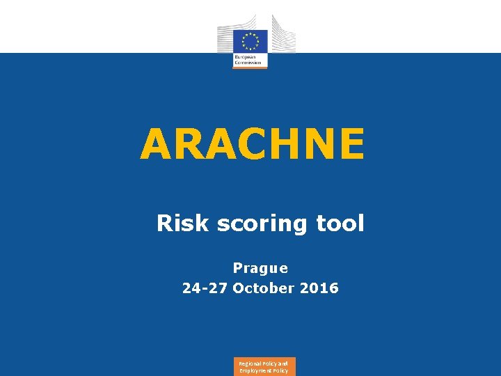 ARACHNE Risk scoring tool Prague 24 -27 October 2016 Regional Policy and Employment Policy