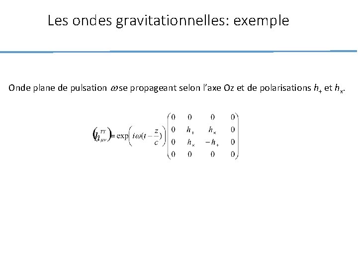 Les ondes gravitationnelles: exemple Onde plane de pulsation w se propageant selon l’axe Oz