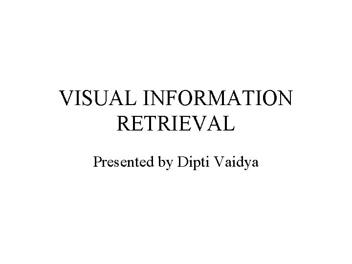 VISUAL INFORMATION RETRIEVAL Presented by Dipti Vaidya 