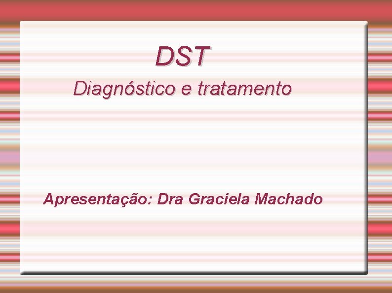 DST Diagnóstico e tratamento Apresentação: Dra Graciela Machado 