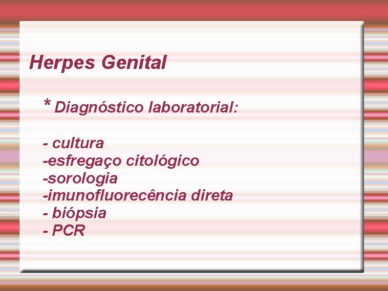 Herpes Genital * Diagnóstico laboratorial: - cultura -esfregaço citológico -sorologia -imunofluorecência direta - biópsia