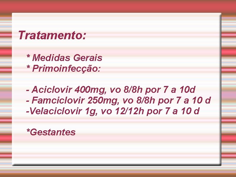 Tratamento: * Medidas Gerais * Primoinfecção: - Aciclovir 400 mg, vo 8/8 h por