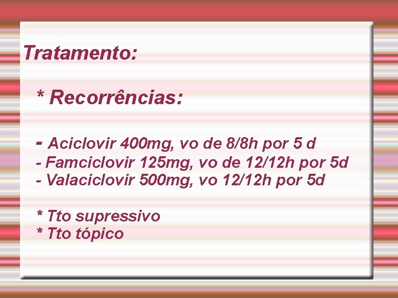 Tratamento: * Recorrências: - Aciclovir 400 mg, vo de 8/8 h por 5 d