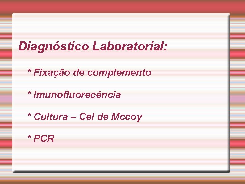 Diagnóstico Laboratorial: * Fixação de complemento * Imunofluorecência * Cultura – Cel de Mccoy