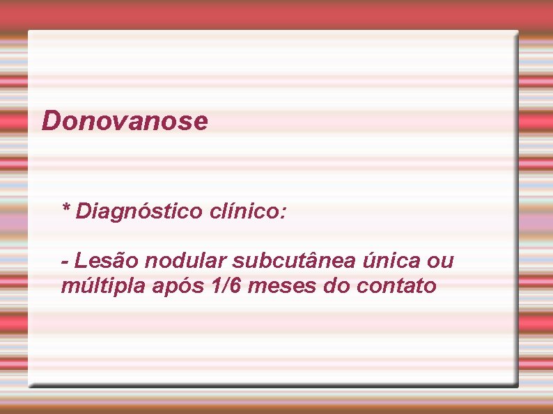 Donovanose * Diagnóstico clínico: - Lesão nodular subcutânea única ou múltipla após 1/6 meses Donovanose * Diagnóstico clínico: - Lesão nodular subcutânea única ou múltipla após 1/6 meses