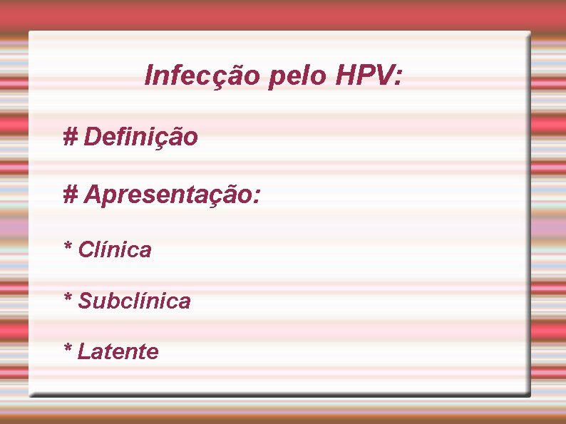 Infecção pelo HPV: # Definição # Apresentação: * Clínica * Subclínica * Latente 