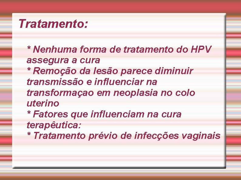 Tratamento: * Nenhuma forma de tratamento do HPV assegura a cura * Remoção da