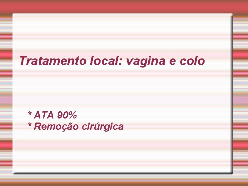 Tratamento local: vagina e colo * ATA 90% * Remoção cirúrgica 