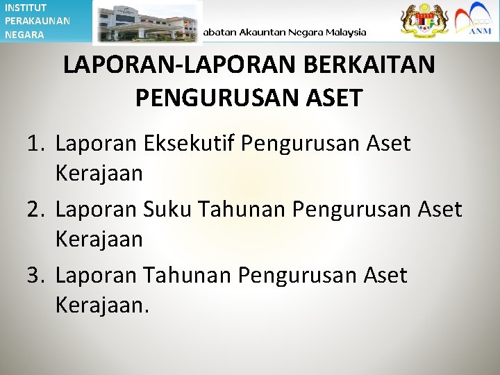 INSTITUT PERAKAUNAN NEGARA LAPORAN-LAPORAN BERKAITAN PENGURUSAN ASET 1. Laporan Eksekutif Pengurusan Aset Kerajaan 2.