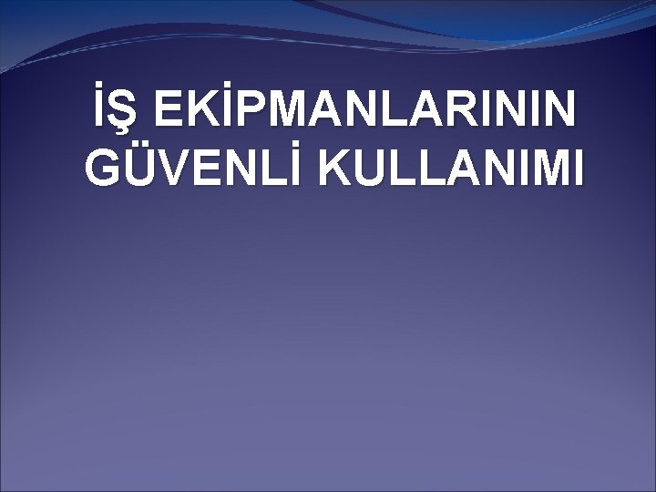 İŞ EKİPMANLARININ GÜVENLİ KULLANIMI 