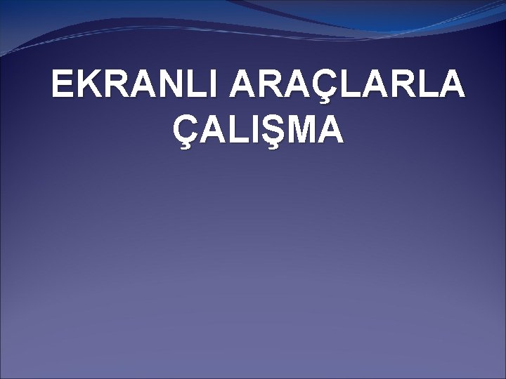 EKRANLI ARAÇLARLA ÇALIŞMA 