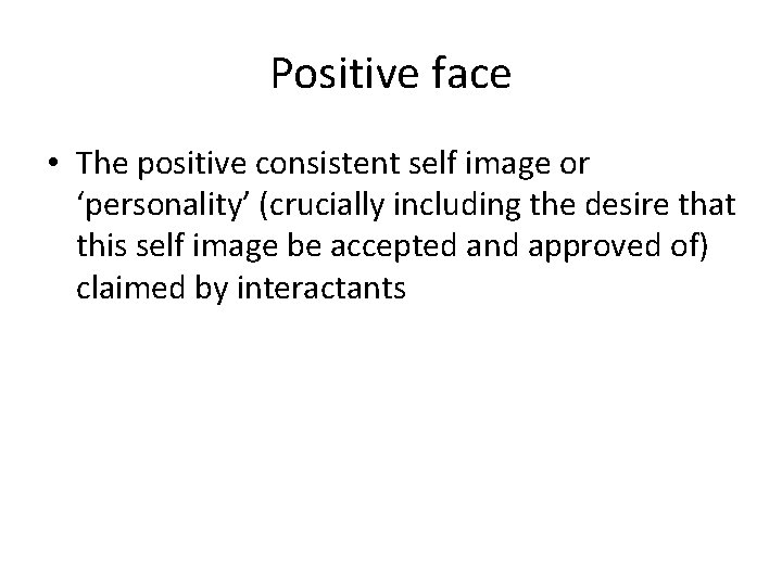 Positive face • The positive consistent self image or ‘personality’ (crucially including the desire