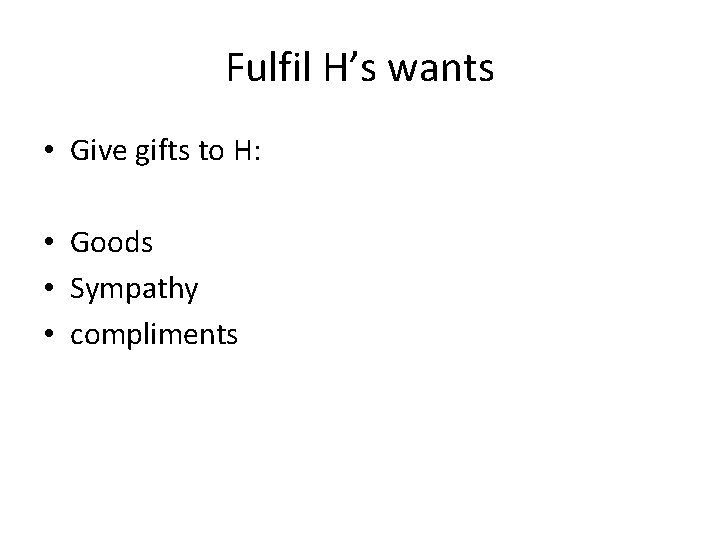Fulfil H’s wants • Give gifts to H: • Goods • Sympathy • compliments