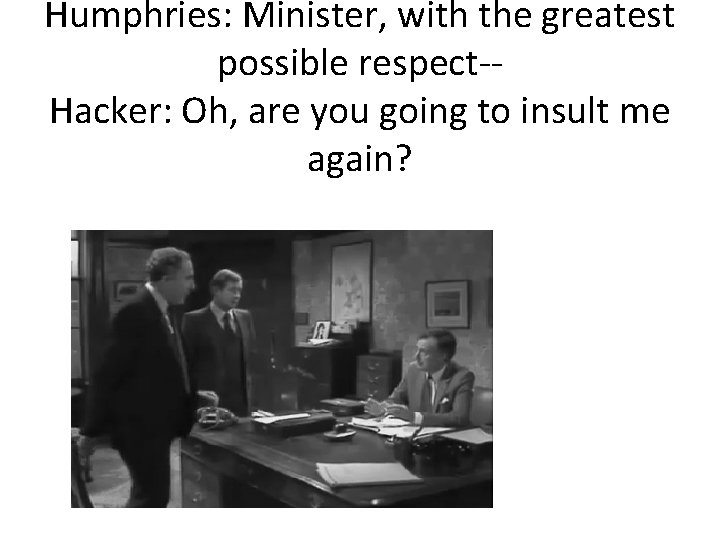 Humphries: Minister, with the greatest possible respect-Hacker: Oh, are you going to insult me