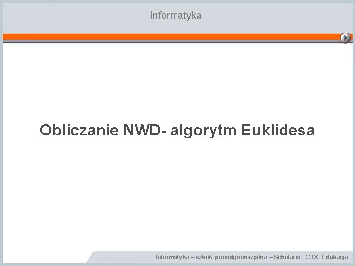 Informatyka Obliczanie NWD- algorytm Euklidesa Informatyka – szkoła ponadgimnazjalna – Scholaris - © DC