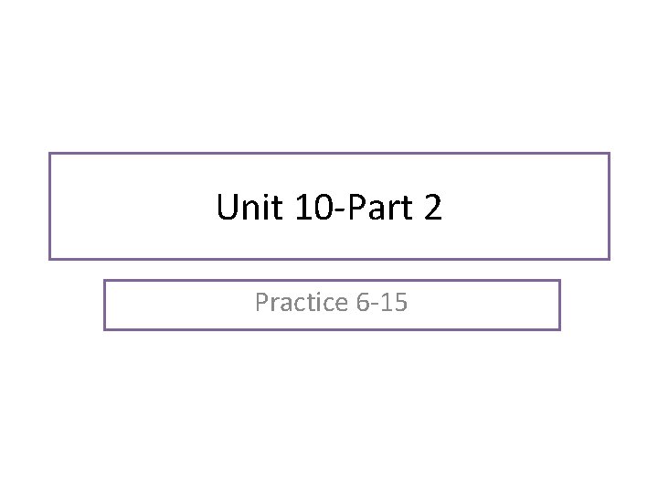 Unit 10 -Part 2 Practice 6 -15 