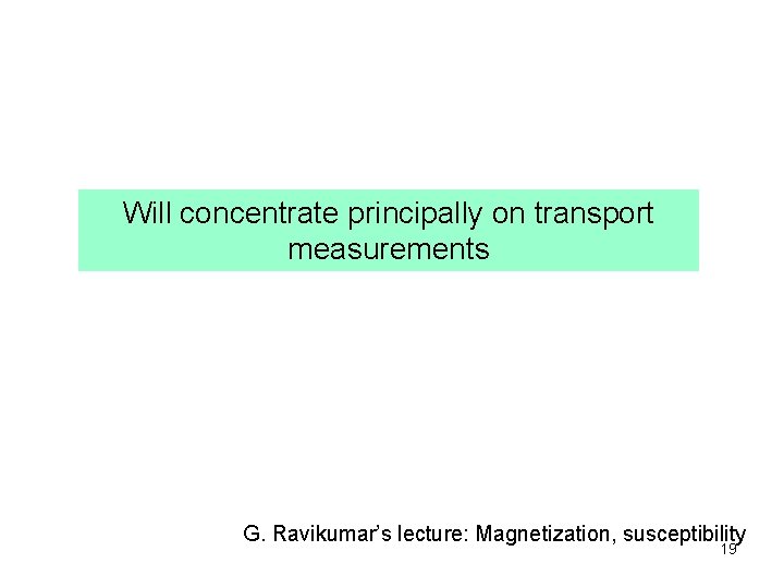 Will concentrate principally on transport measurements G. Ravikumar’s lecture: Magnetization, susceptibility 19 