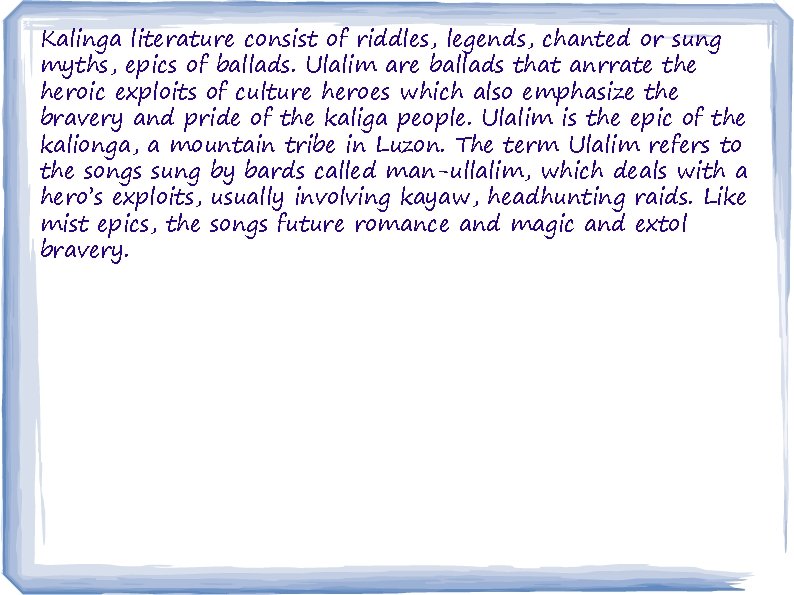 Kalinga literature consist of riddles, legends, chanted or sung myths, epics of ballads. Ulalim