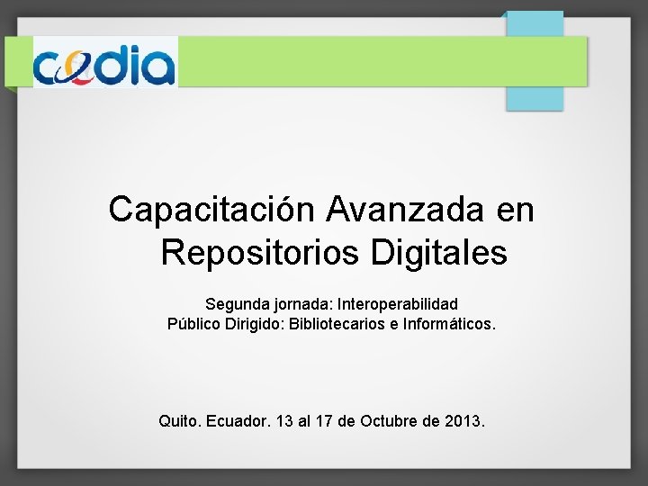 Capacitación Avanzada en Repositorios Digitales Segunda jornada: Interoperabilidad Público Dirigido: Bibliotecarios e Informáticos. Quito.
