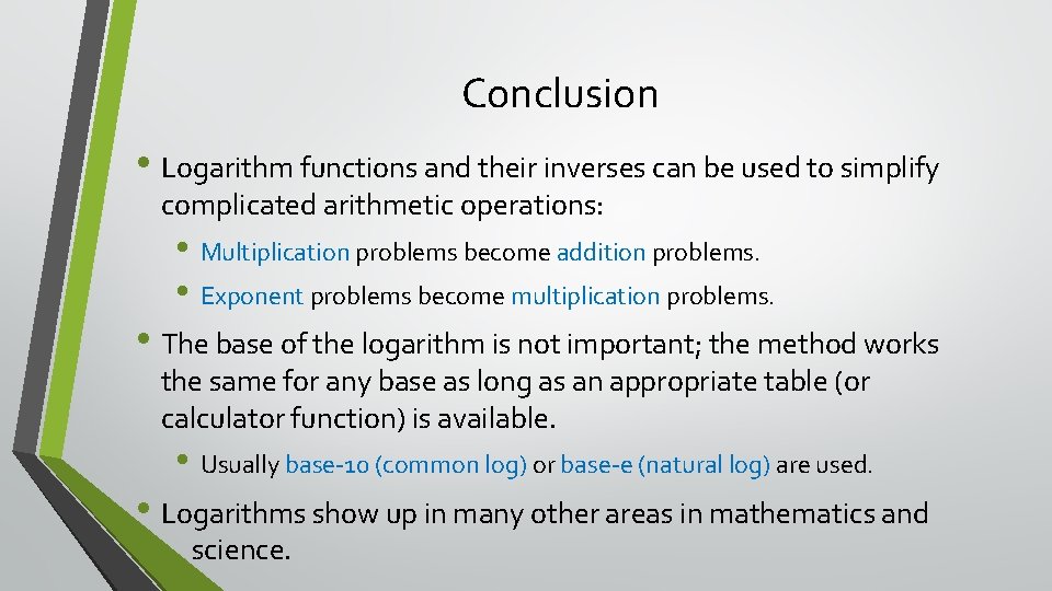 Conclusion • Logarithm functions and their inverses can be used to simplify complicated arithmetic Conclusion • Logarithm functions and their inverses can be used to simplify complicated arithmetic
