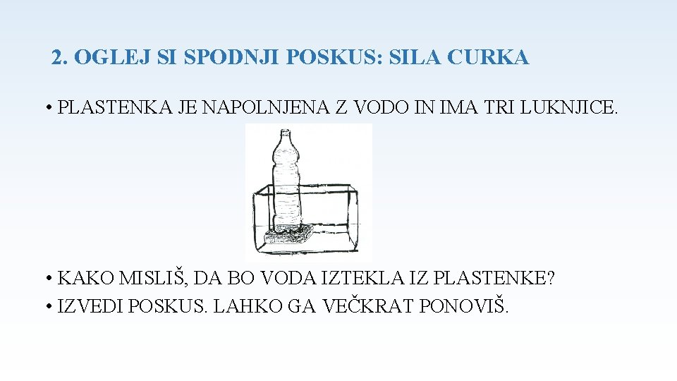 2. OGLEJ SI SPODNJI POSKUS: SILA CURKA • PLASTENKA JE NAPOLNJENA Z VODO IN