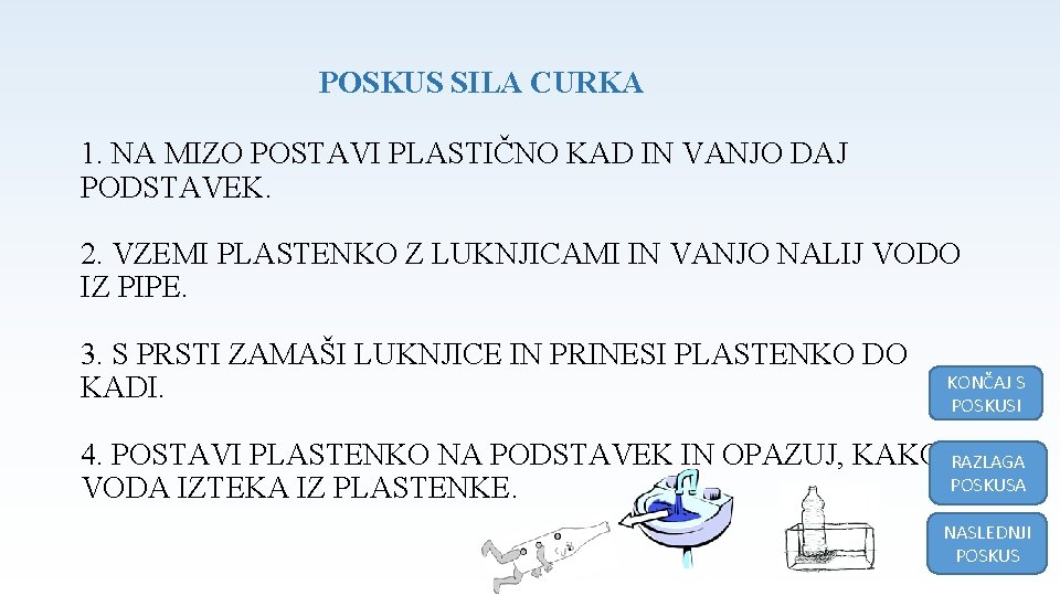 POSKUS SILA CURKA 1. NA MIZO POSTAVI PLASTIČNO KAD IN VANJO DAJ PODSTAVEK. 2. POSKUS SILA CURKA 1. NA MIZO POSTAVI PLASTIČNO KAD IN VANJO DAJ PODSTAVEK. 2.