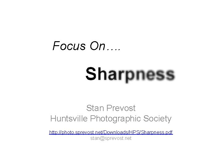 Focus On…. Sharpness Stan Prevost Huntsville Photographic Society http: //photo. sprevost. net/Downloads/HPS/Sharpness. pdf stan@sprevost.