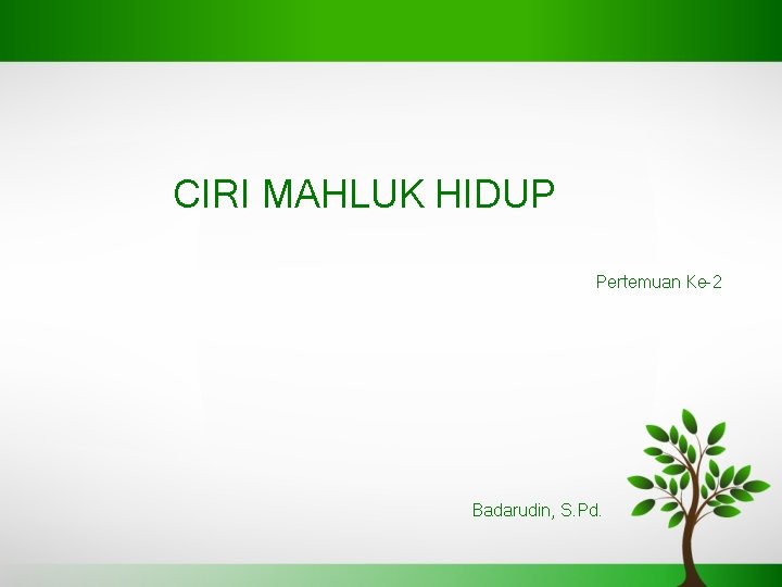 CIRI MAHLUK HIDUP Pertemuan Ke-2 Badarudin, S. Pd. 