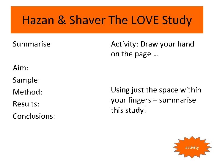 Hazan & Shaver The LOVE Study Summarise Aim: Sample: Method: Results: Conclusions: Activity: Draw