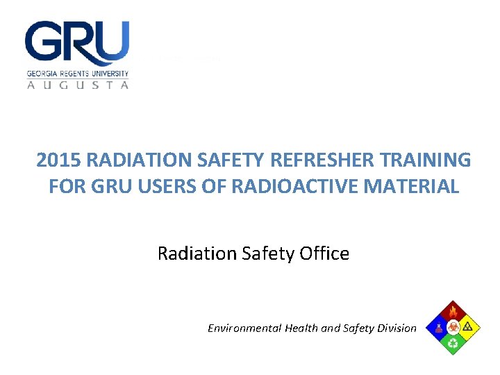 2015 RADIATION SAFETY REFRESHER TRAINING FOR GRU USERS OF RADIOACTIVE MATERIAL Radiation Safety Office