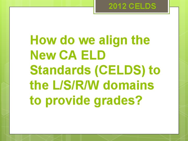 2012 CELDS How do we align the New CA ELD Standards (CELDS) to the