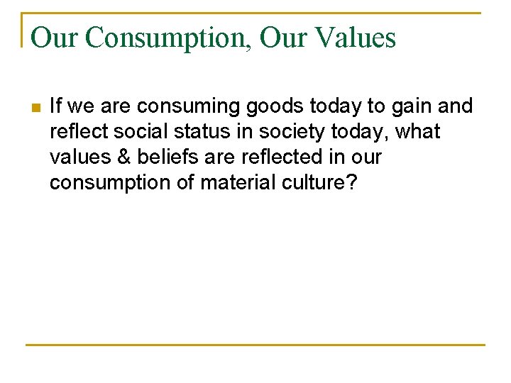 Our Consumption, Our Values n If we are consuming goods today to gain and