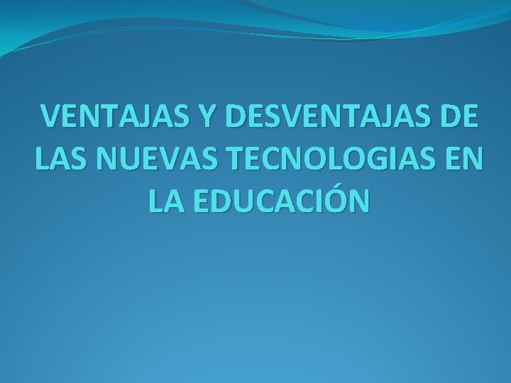VENTAJAS Y DESVENTAJAS DE LAS NUEVAS TECNOLOGIAS EN LA EDUCACIÓN VENTAJAS Y DESVENTAJAS DE LAS NUEVAS TECNOLOGIAS EN LA EDUCACIÓN