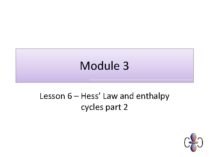 Module 3 Lesson 6 – Hess’ Law and enthalpy cycles part 2 