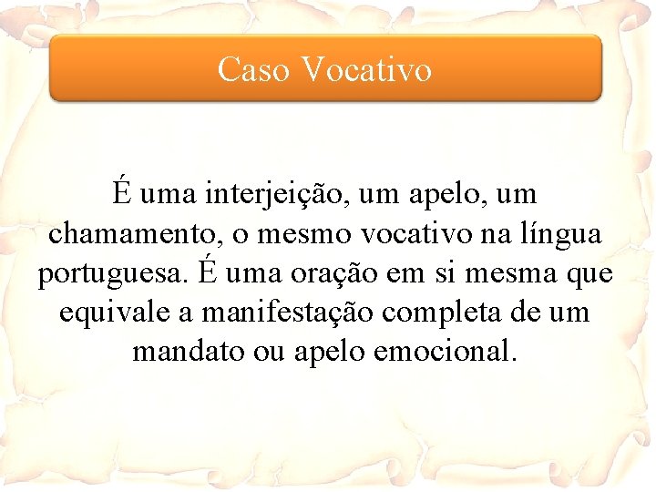 Caso Vocativo É uma interjeição, um apelo, um chamamento, o mesmo vocativo na língua