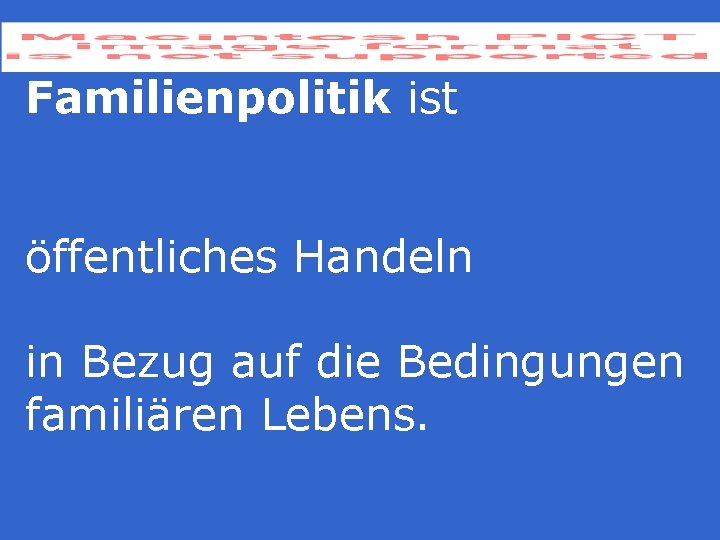 Familienpolitik ist öffentliches Handeln in Bezug auf die Bedingungen familiären Lebens. Familienpolitik ist öffentliches Handeln in Bezug auf die Bedingungen familiären Lebens.