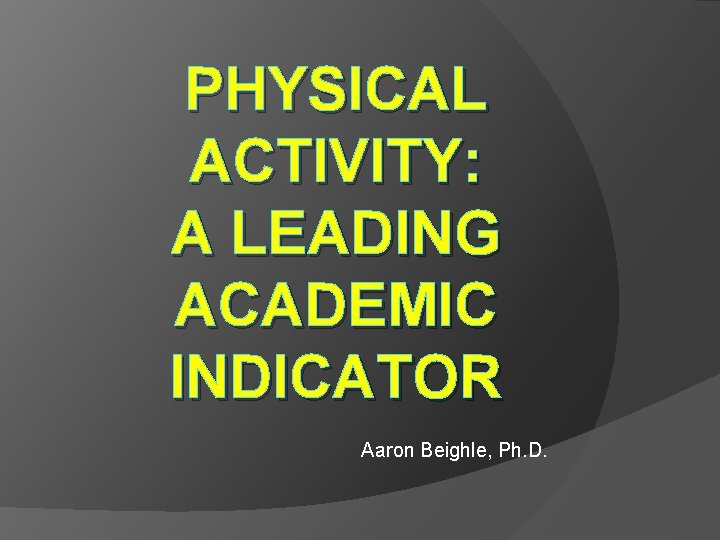 PHYSICAL ACTIVITY: A LEADING ACADEMIC INDICATOR Aaron Beighle, Ph. D. 