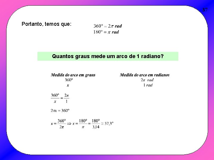 37 Portanto, temos que: Quantos graus mede um arco de 1 radiano? 