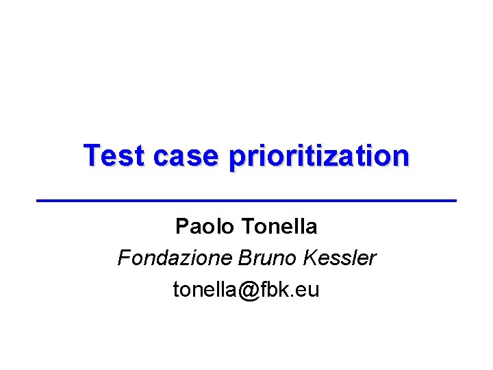 Test case prioritization Paolo Tonella Fondazione Bruno Kessler tonella@fbk. eu 