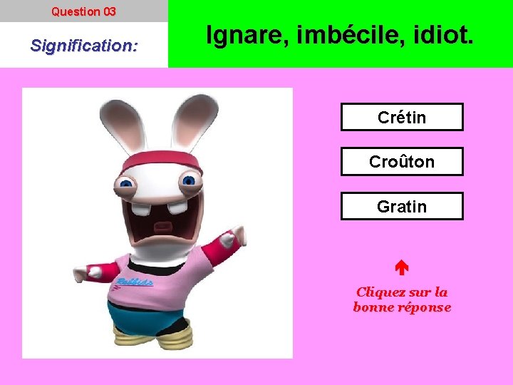 Question 03 Signification: Ignare, imbécile, idiot. Crétin Croûton Gratin Cliquez sur la bonne réponse