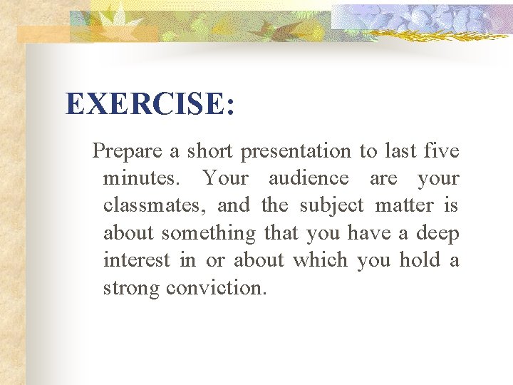 EXERCISE: Prepare a short presentation to last five minutes. Your audience are your classmates,