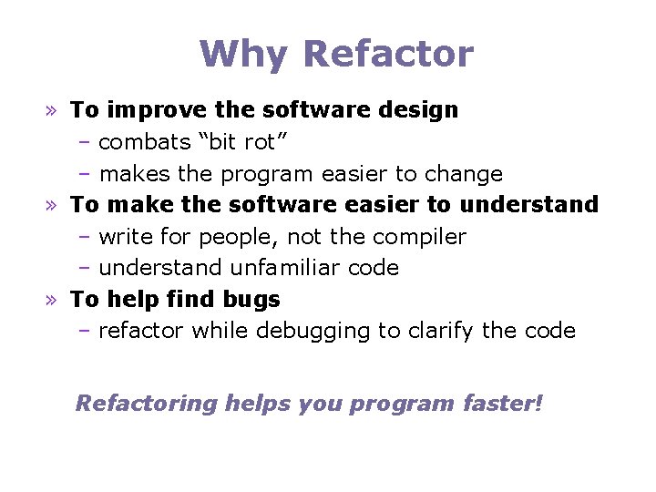 Why Refactor » To improve the software design – combats “bit rot” – makes