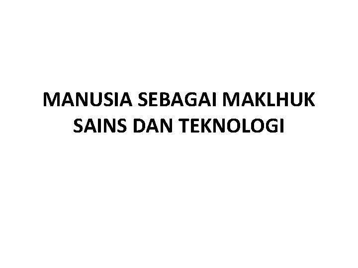 MANUSIA SEBAGAI MAKLHUK SAINS DAN TEKNOLOGI 